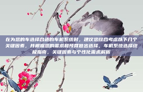 在为您的车选择合适的车机系统时,建议您综合考虑以下几个关键因素,并根据您的需求和预算做出选择,车机系统选择终极指南,关键因素与个性化需求解析