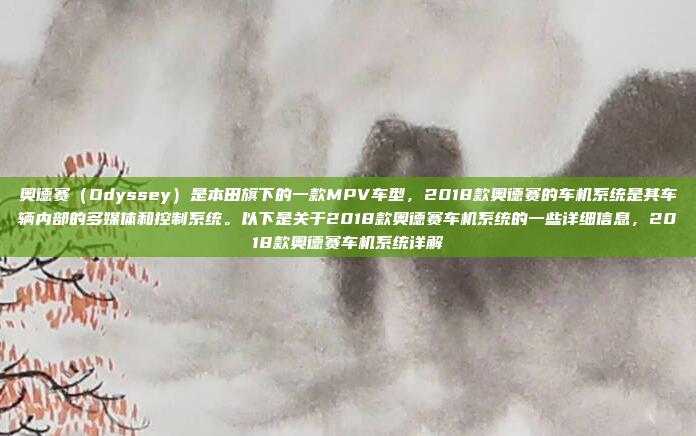 奥德赛(Odyssey)是本田旗下的一款MPV车型,2018款奥德赛的车机系统是其车辆内部的多媒体和控制系统。以下是关于2018款奥德赛车机系统的一些详细信息,2018款奥德赛车机系统详解