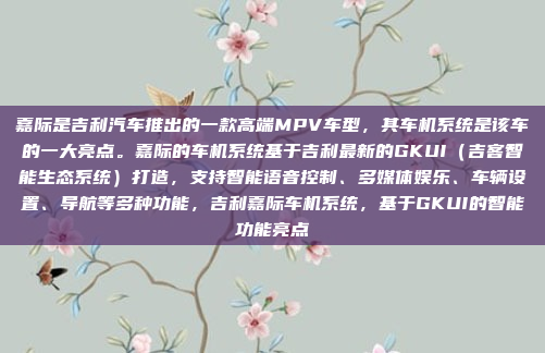 嘉际是吉利汽车推出的一款高端MPV车型,其车机系统是该车的一大亮点。嘉际的车机系统基于吉利最新的GKUI(吉客智能生态系统)打造,支持智能语音控制、多媒体娱乐、车辆设置、导航等多种功能,吉利嘉际车机系统,基于GKUI的智能功能亮点