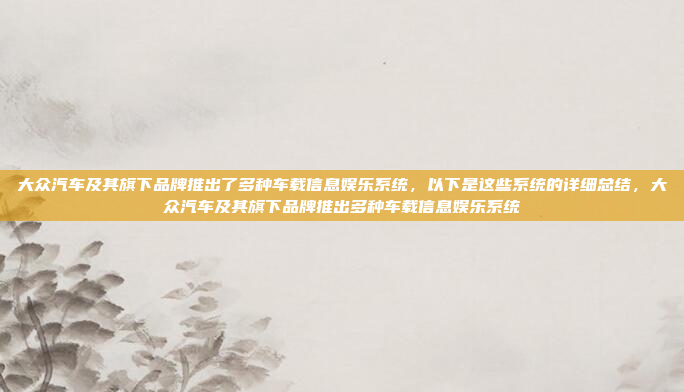 大众汽车及其旗下品牌推出了多种车载信息娱乐系统,以下是这些系统的详细总结,大众汽车及其旗下品牌推出多种车载信息娱乐系统