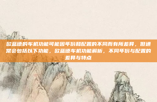 欧蓝德的车机功能可能因年份和配置的不同而有所差异,但通常会包括以下功能,欧蓝德车机功能解析,不同年份与配置的差异与特点
