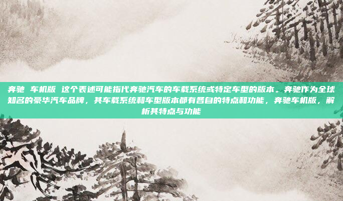 奔驰 车机版 这个表述可能指代奔驰汽车的车载系统或特定车型的版本。奔驰作为全球知名的豪华汽车品牌,其车载系统和车型版本都有各自的特点和功能,奔驰车机版,解析其特点与功能