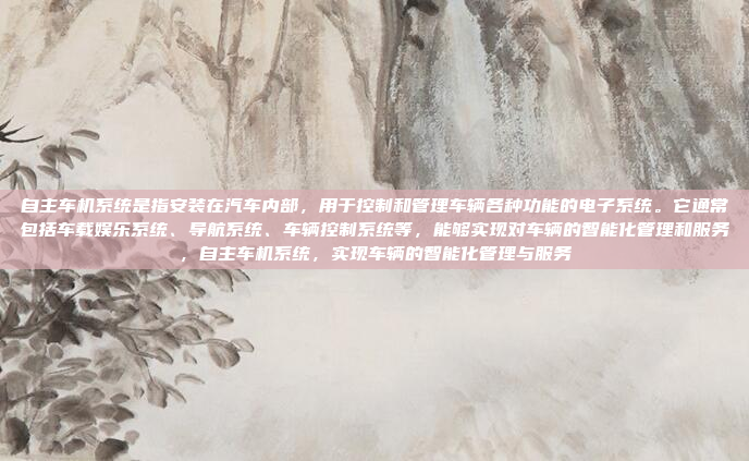 自主车机系统是指安装在汽车内部，用于控制和管理车辆各种功能的电子系统。它通常包括车载娱乐系统、导航系统、车辆控制系统等，能够实现对车辆的智能化管理和服务，自主车机系统，实现车辆的智能化管理与服务