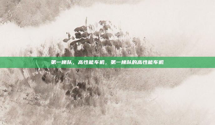 第一梯队，高性能车机，第一梯队的高性能车机