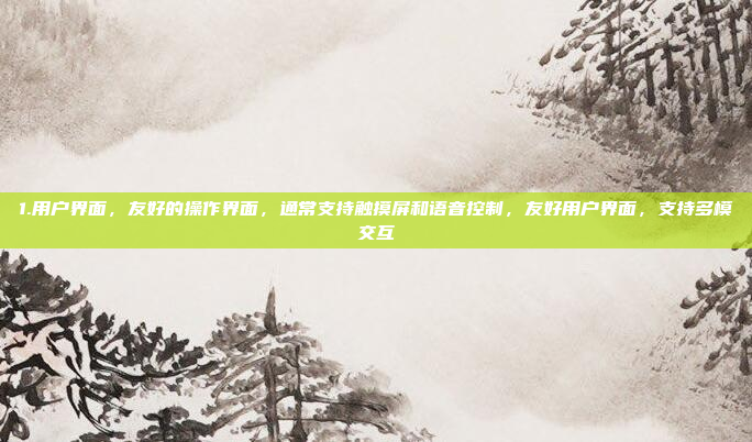1.用户界面，友好的操作界面，通常支持触摸屏和语音控制，友好用户界面，支持多模交互