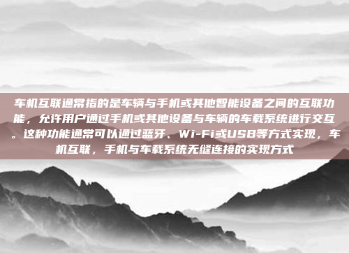 车机互联通常指的是车辆与手机或其他智能设备之间的互联功能，允许用户通过手机或其他设备与车辆的车载系统进行交互。这种功能通常可以通过蓝牙、Wi-Fi或USB等方式实现，车机互联，手机与车载系统无缝连接的实现方式