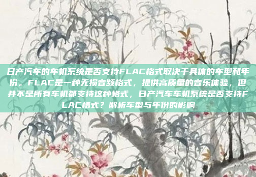 日产汽车的车机系统是否支持FLAC格式取决于具体的车型和年份。FLAC是一种无损音频格式,提供高质量的音乐体验,但并不是所有车机都支持这种格式,日产汽车车机系统是否支持FLAC格式?解析车型与年份的影响