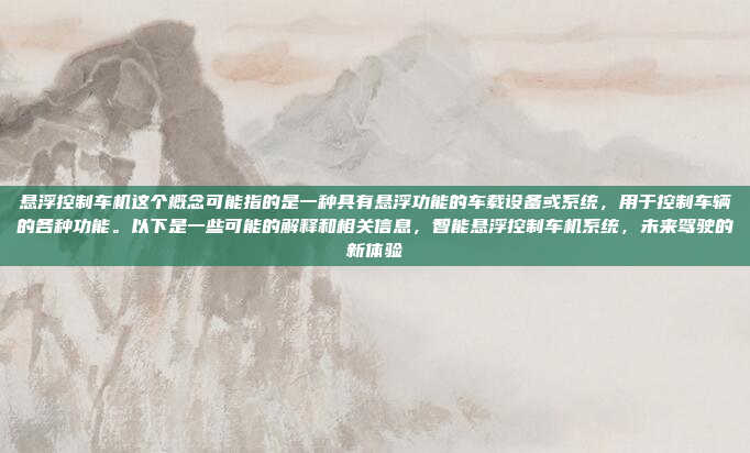 悬浮控制车机这个概念可能指的是一种具有悬浮功能的车载设备或系统,用于控制车辆的各种功能。以下是一些可能的解释和相关信息,智能悬浮控制车机系统,未来驾驶的新体验