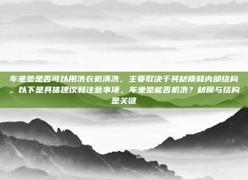 车坐垫是否可以用洗衣机清洗，主要取决于其材质和内部结构。以下是具体建议和注意事项，车坐垫能否机洗？材质与结构是关键