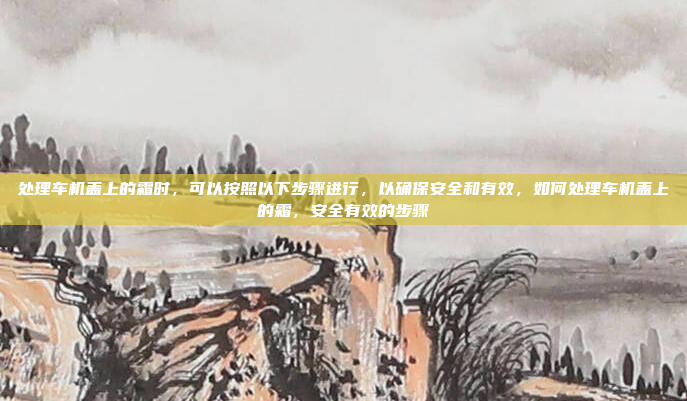 处理车机盖上的霜时，可以按照以下步骤进行，以确保安全和有效，如何处理车机盖上的霜，安全有效的步骤