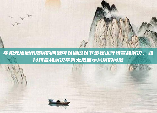 车机无法显示满屏的问题可以通过以下步骤进行排查和解决,如何排查和解决车机无法显示满屏的问题