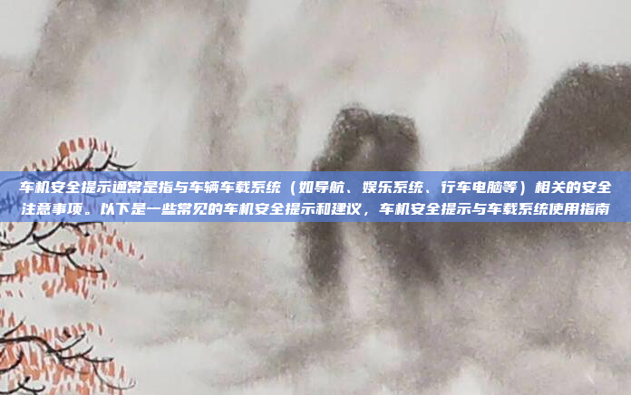 车机安全提示通常是指与车辆车载系统(如导航、娱乐系统、行车电脑等)相关的安全注意事项。以下是一些常见的车机安全提示和建议,车机安全提示与车载系统使用指南