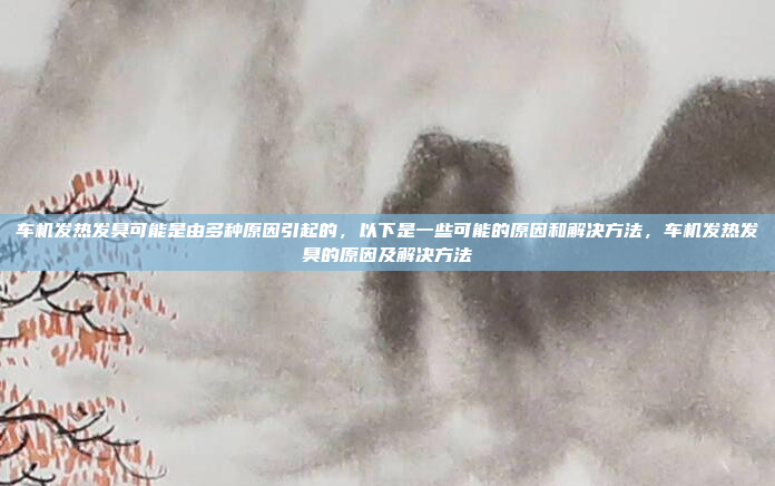 车机发热发臭可能是由多种原因引起的,以下是一些可能的原因和解决方法,车机发热发臭的原因及解决方法