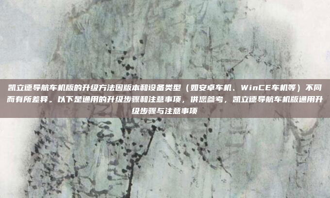 凯立德导航车机版的升级方法因版本和设备类型（如安卓车机、WinCE车机等）不同而有所差异。以下是通用的升级步骤和注意事项，供您参考，凯立德导航车机版通用升级步骤与注意事项