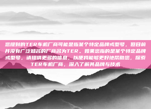 您提到的TER车机厂商可能是指某个特定品牌或型号,但目前并没有广泛知名的厂商名为TER。如果您指的是某个特定品牌或型号,请提供更多的信息,以便我能够更好地帮助您,探索TER车机厂商,深入了解其品牌与技术