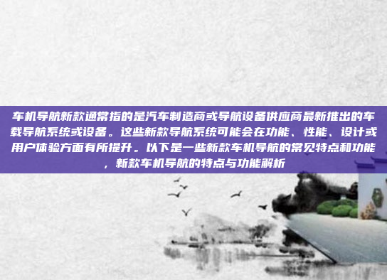 车机导航新款通常指的是汽车制造商或导航设备供应商最新推出的车载导航系统或设备。这些新款导航系统可能会在功能、性能、设计或用户体验方面有所提升。以下是一些新款车机导航的常见特点和功能,新款车机导航的特点与功能解析