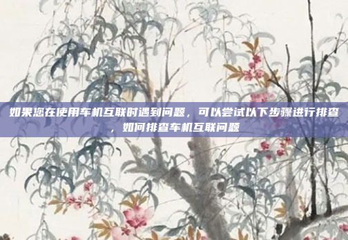 如果您在使用车机互联时遇到问题,可以尝试以下步骤进行排查,如何排查车机互联问题