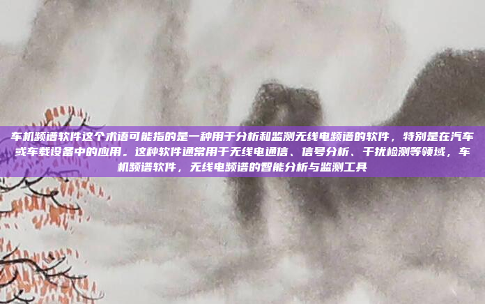 车机频谱软件这个术语可能指的是一种用于分析和监测无线电频谱的软件,特别是在汽车或车载设备中的应用。这种软件通常用于无线电通信、信号分析、干扰检测等领域,车机频谱软件,无线电频谱的智能分析与监测工具
