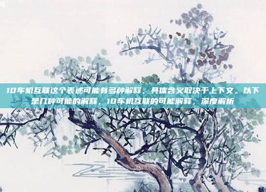 10车机互联这个表述可能有多种解释,具体含义取决于上下文。以下是几种可能的解释,10车机互联的可能解释,深度解析
