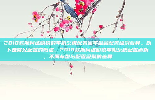 2018款斯柯达明锐的车机系统配置因车型和配置级别而异。以下是常见配置的概述,2018款斯柯达明锐车机系统配置解析,不同车型与配置级别的差异