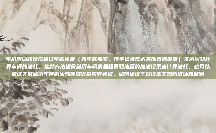 车机测油耗是指通过车载设备(如车载电脑、行车记录仪或其他智能设备)来测量和计算车辆的油耗。这种方法通常利用车辆的里程表和油箱的加油记录来计算油耗,也可以通过实时监测车辆的油耗传感器来获取数据,如何通过车载设备实现精准油耗监测