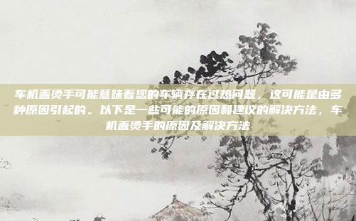 车机盖烫手可能意味着您的车辆存在过热问题,这可能是由多种原因引起的。以下是一些可能的原因和建议的解决方法,车机盖烫手的原因及解决方法