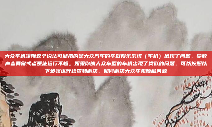大众车机嘎啦这个说法可能指的是大众汽车的车载娱乐系统(车机)出现了问题,导致声音异常或者系统运行不畅。如果你的大众车型的车机出现了类似的问题,可以按照以下步骤进行检查和解决,如何解决大众车机嘎啦问题