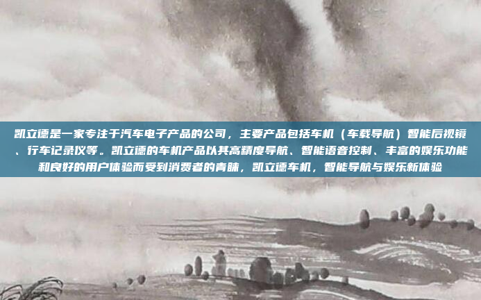 凯立德是一家专注于汽车电子产品的公司,主要产品包括车机(车载导航)智能后视镜、行车记录仪等。凯立德的车机产品以其高精度导航、智能语音控制、丰富的娱乐功能和良好的用户体验而受到消费者的青睐,凯立德车机,智能导航与娱乐新体验