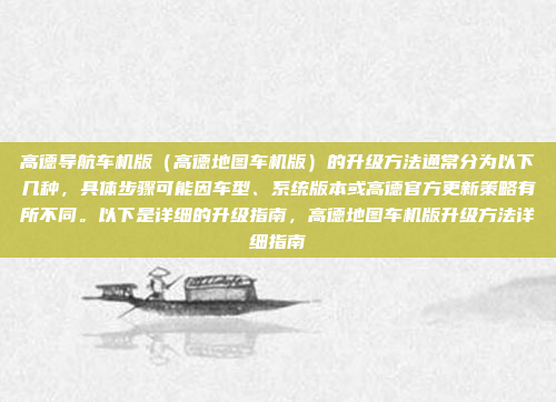 高德导航车机版（高德地图车机版）的升级方法通常分为以下几种，具体步骤可能因车型、系统版本或高德官方更新策略有所不同。以下是详细的升级指南，高德地图车机版升级方法详细指南