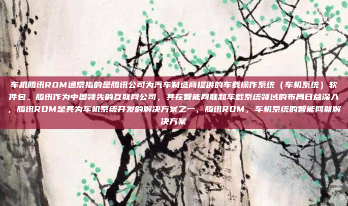 车机腾讯ROM通常指的是腾讯公司为汽车制造商提供的车载操作系统(车机系统)软件包。腾讯作为中国领先的互联网公司,其在智能网联和车载系统领域的布局日益深入,腾讯ROM是其为车机系统开发的解决方案之一,腾讯ROM,车机系统的智能网联解决方案