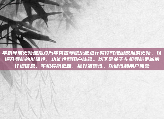 车机导航更新是指对汽车内置导航系统进行软件或地图数据的更新,以提升导航的准确性、功能性和用户体验。以下是关于车机导航更新的详细信息,车机导航更新,提升准确性、功能性和用户体验