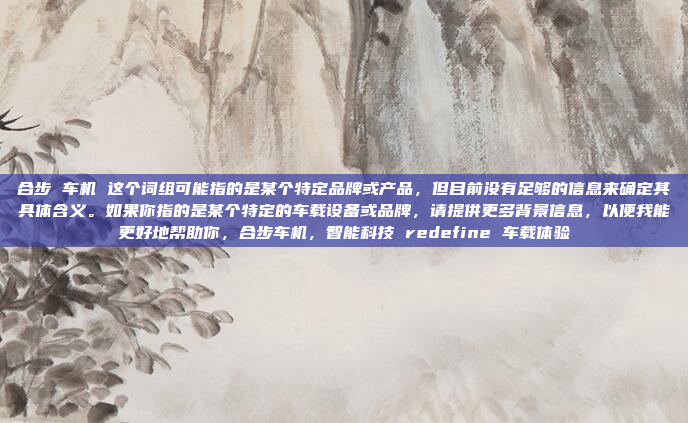 合步 车机 这个词组可能指的是某个特定品牌或产品,但目前没有足够的信息来确定其具体含义。如果你指的是某个特定的车载设备或品牌,请提供更多背景信息,以便我能更好地帮助你,合步车机,智能科技 redefine 车载体验