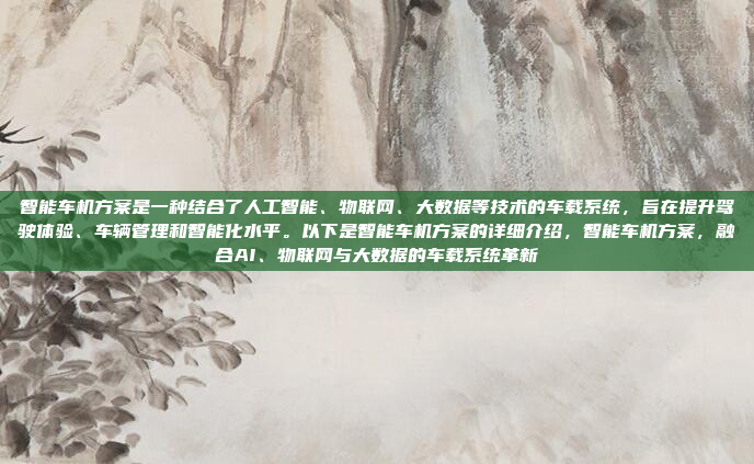 智能车机方案是一种结合了人工智能、物联网、大数据等技术的车载系统,旨在提升驾驶体验、车辆管理和智能化水平。以下是智能车机方案的详细介绍,智能车机方案,融合AI、物联网与大数据的车载系统革新