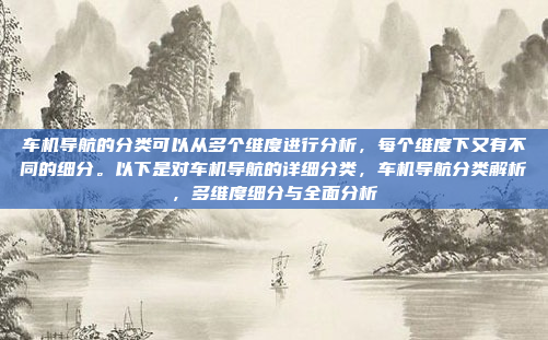 车机导航的分类可以从多个维度进行分析,每个维度下又有不同的细分。以下是对车机导航的详细分类,车机导航分类解析,多维度细分与全面分析