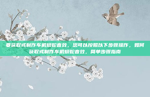 要获取或制作车机蟒蛇音效,您可以按照以下步骤操作,如何获取或制作车机蟒蛇音效,简单步骤指南