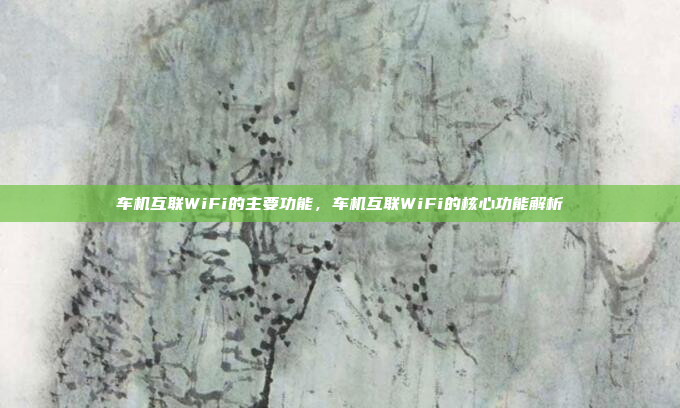 车机互联WiFi的主要功能,车机互联WiFi的核心功能解析