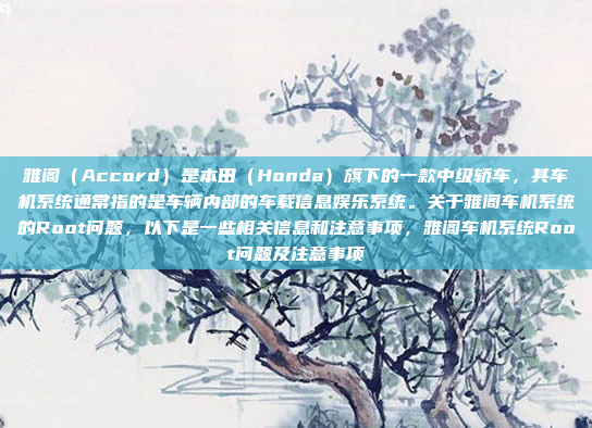 雅阁（Accord）是本田（Honda）旗下的一款中级轿车，其车机系统通常指的是车辆内部的车载信息娱乐系统。关于雅阁车机系统的Root问题，以下是一些相关信息和注意事项，雅阁车机系统Root问题及注意事项