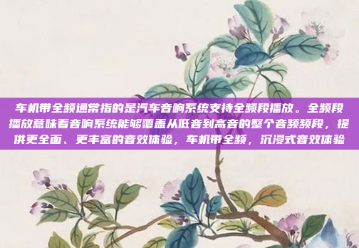 车机带全频通常指的是汽车音响系统支持全频段播放。全频段播放意味着音响系统能够覆盖从低音到高音的整个音频频段,提供更全面、更丰富的音效体验,车机带全频,沉浸式音效体验