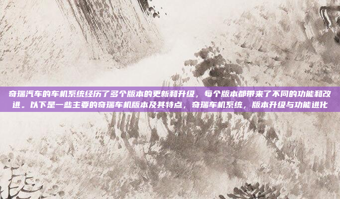 奇瑞汽车的车机系统经历了多个版本的更新和升级,每个版本都带来了不同的功能和改进。以下是一些主要的奇瑞车机版本及其特点,奇瑞车机系统,版本升级与功能进化