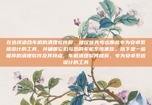 在选择适合车机的清理软件时,建议优先考虑那些专为安卓系统设计的工具,并确保它们与您的车机系统兼容。以下是一些推荐的清理软件及其特点,车机清理软件推荐,专为安卓系统设计的工具