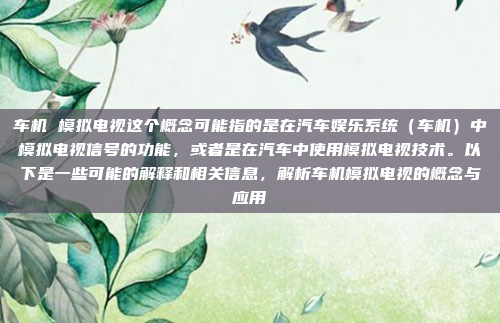 车机 模拟电视这个概念可能指的是在汽车娱乐系统(车机)中模拟电视信号的功能,或者是在汽车中使用模拟电视技术。以下是一些可能的解释和相关信息,解析车机模拟电视的概念与应用