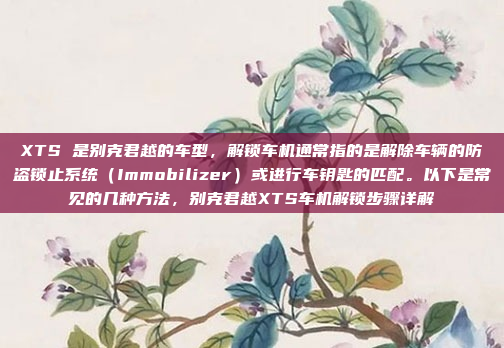 XTS 是别克君越的车型,解锁车机通常指的是解除车辆的防盗锁止系统(Immobilizer)或进行车钥匙的匹配。以下是常见的几种方法,别克君越XTS车机解锁步骤详解