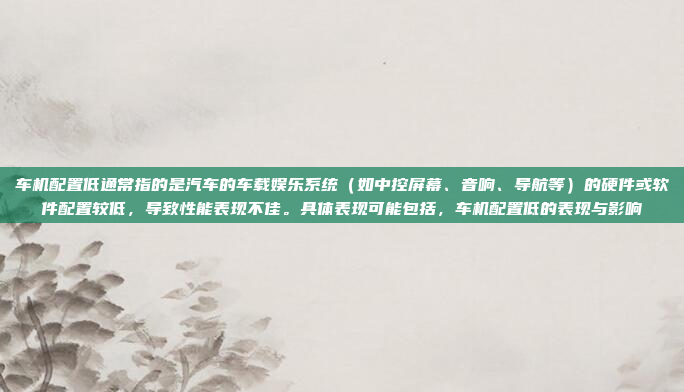 车机配置低通常指的是汽车的车载娱乐系统(如中控屏幕、音响、导航等)的硬件或软件配置较低,导致性能表现不佳。具体表现可能包括,车机配置低的表现与影响