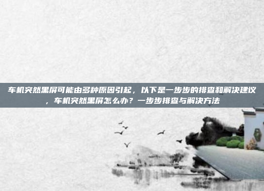 车机突然黑屏可能由多种原因引起,以下是一步步的排查和解决建议,车机突然黑屏怎么办?一步步排查与解决方法