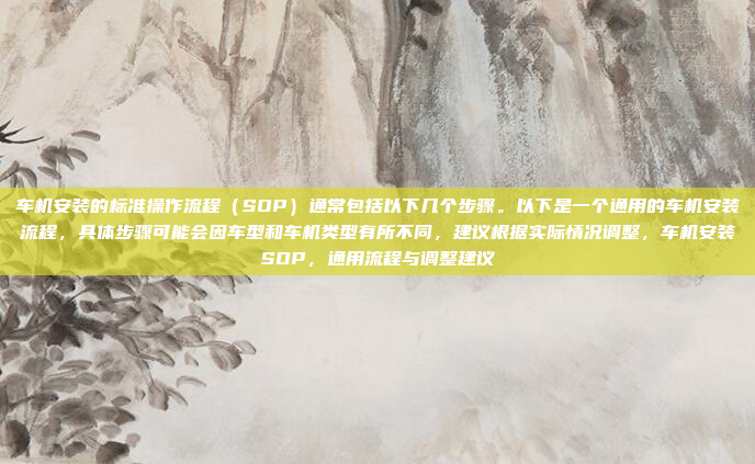 车机安装的标准操作流程(SOP)通常包括以下几个步骤。以下是一个通用的车机安装流程,具体步骤可能会因车型和车机类型有所不同,建议根据实际情况调整,车机安装SOP,通用流程与调整建议