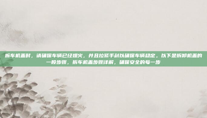 拆车机盖时,请确保车辆已经熄火,并且拉紧手刹以确保车辆稳定。以下是拆卸机盖的一般步骤,拆车机盖步骤详解,确保安全的每一步