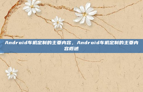 Android车机定制的主要内容,Android车机定制的主要内容概述