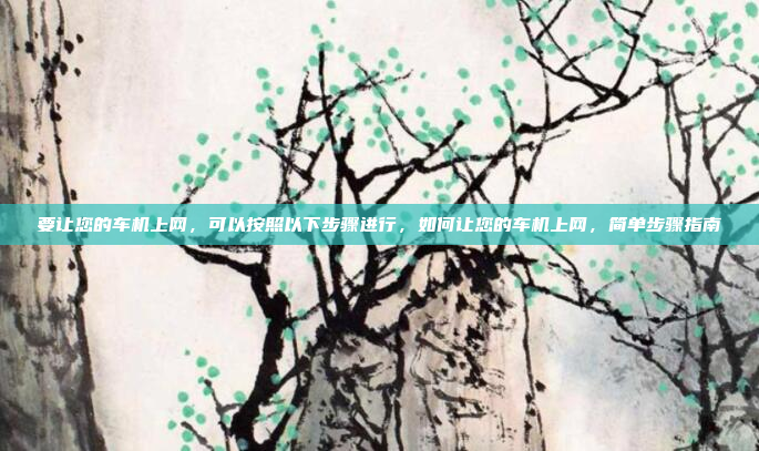 要让您的车机上网,可以按照以下步骤进行,如何让您的车机上网,简单步骤指南