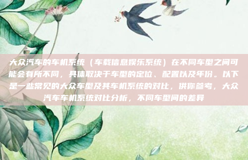 大众汽车的车机系统(车载信息娱乐系统)在不同车型之间可能会有所不同,具体取决于车型的定位、配置以及年份。以下是一些常见的大众车型及其车机系统的对比,供你参考,大众汽车车机系统对比分析,不同车型间的差异
