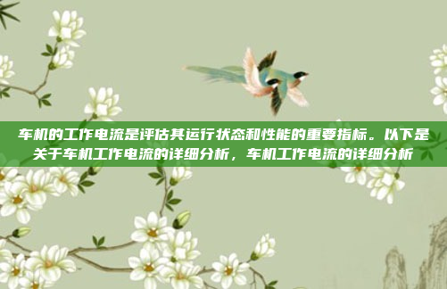 车机的工作电流是评估其运行状态和性能的重要指标。以下是关于车机工作电流的详细分析,车机工作电流的详细分析